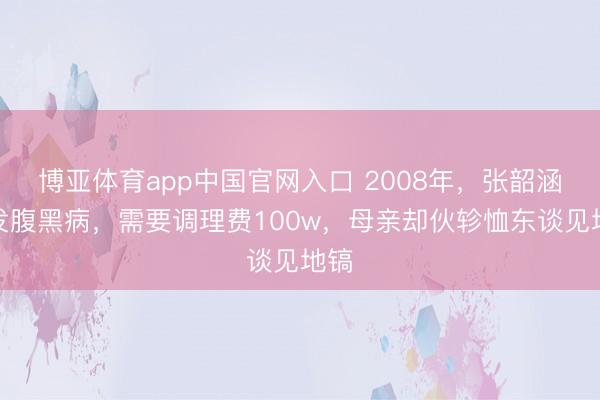 博亚体育app中国官网入口 2008年,张韶涵突发腹黑病,需要调理费100w,母亲却伙轸恤东谈见地镐