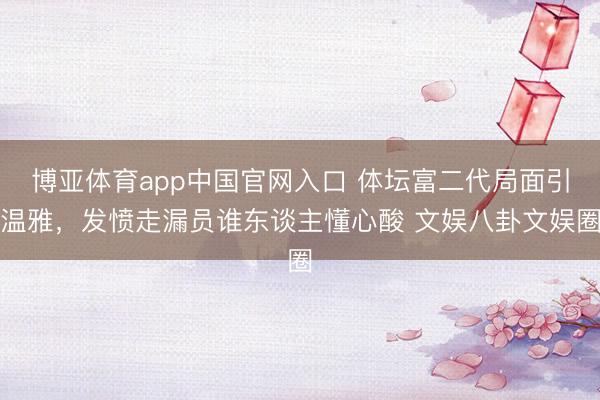 博亚体育app中国官网入口 体坛富二代局面引温雅，发愤走漏员谁东谈主懂心酸 文娱八卦文娱圈