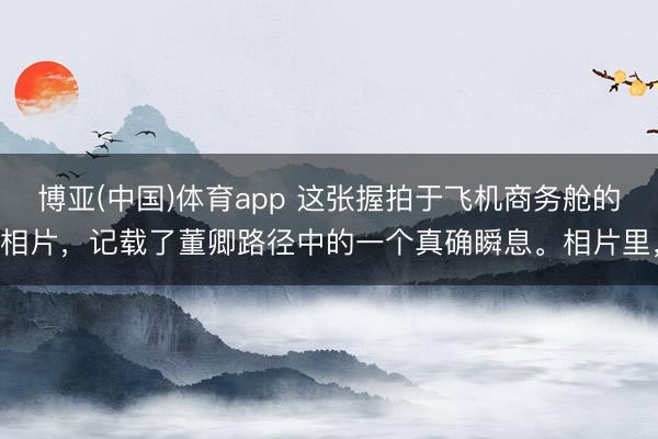 博亚(中国)体育app 这张握拍于飞机商务舱的相片,记载了董卿路径中的一个真确瞬息。相片里,