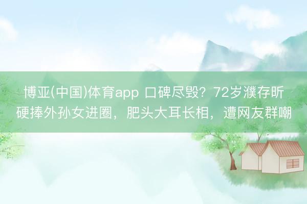 博亚(中国)体育app 口碑尽毁？72岁濮存昕硬捧外孙女进圈，肥头大耳长相，遭网友群嘲