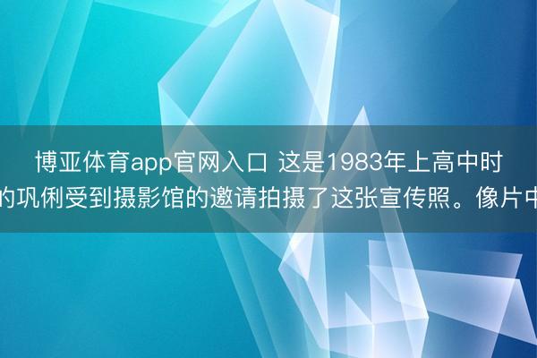 博亚体育app官网入口 这是1983年上高中时的巩俐受到摄影馆的邀请拍摄了这张宣传照。像片中