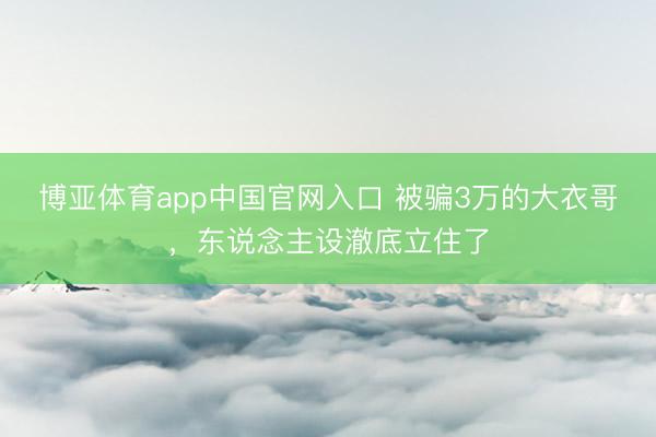 博亚体育app中国官网入口 被骗3万的大衣哥，东说念主设澈底立住了