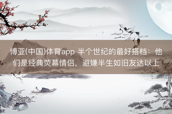 博亚(中国)体育app 半个世纪的最好搭档:他们是经典荧幕情侣,避嫌半生如旧友达以上