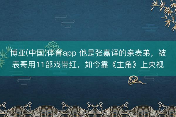 博亚(中国)体育app 他是张嘉译的亲表弟，被表哥用11部戏带红，如今靠《主角》上央视