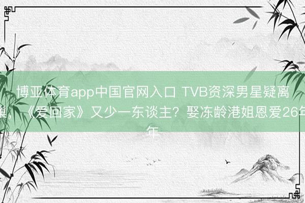 博亚体育app中国官网入口 TVB资深男星疑离巢，《爱回家》又少一东谈主？娶冻龄港姐恩爱26年
