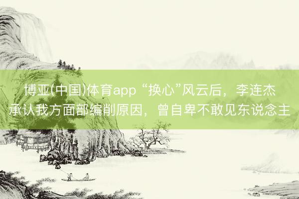博亚(中国)体育app “换心”风云后，李连杰承认我方面部编削原因，曾自卑不敢见东说念主
