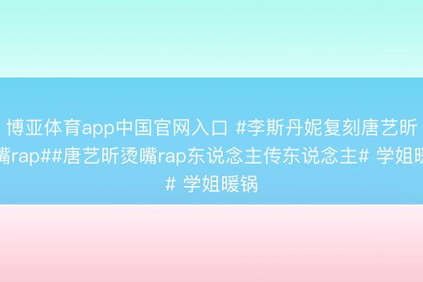 博亚体育app中国官网入口 #李斯丹妮复刻唐艺昕烫嘴rap##唐艺昕烫嘴rap东说念主传东说念主# 学姐暖锅