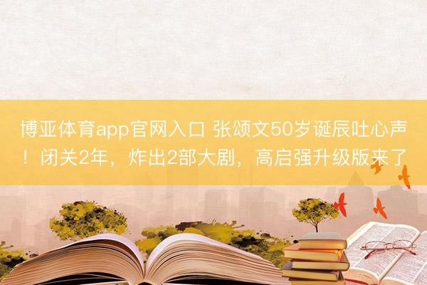 博亚体育app官网入口 张颂文50岁诞辰吐心声！闭关2年，炸出2部大剧，高启强升级版来了