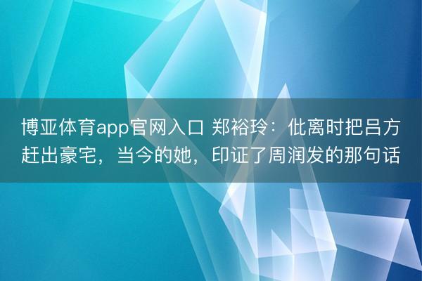 博亚体育app官网入口 郑裕玲：仳离时把吕方赶出豪宅，当今的她，印证了周润发的那句话