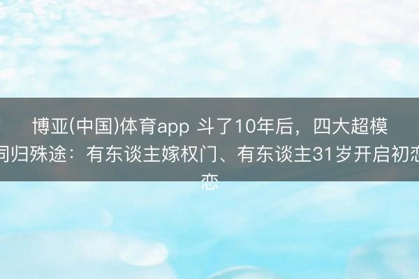 博亚(中国)体育app 斗了10年后，四大超模同归殊途：有东谈主嫁权门、有东谈主31岁开启初恋