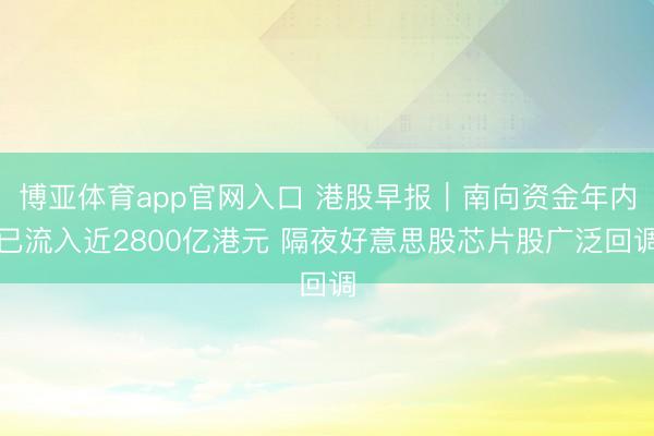 博亚体育app官网入口 港股早报｜南向资金年内已流入近2800亿港元 隔夜好意思股芯片股广泛回调