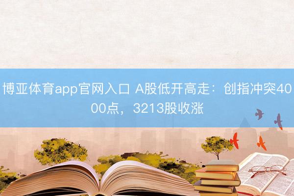 博亚体育app官网入口 A股低开高走：创指冲突4000点，3213股收涨