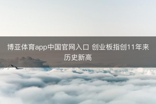 博亚体育app中国官网入口 创业板指创11年来历史新高