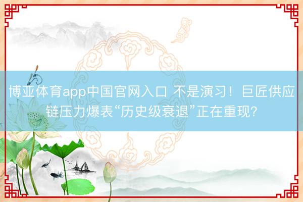 博亚体育app中国官网入口 不是演习！巨匠供应链压力爆表“历史级衰退”正在重现？