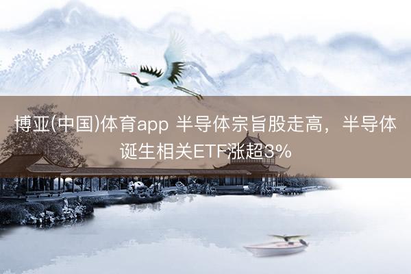 博亚(中国)体育app 半导体宗旨股走高，半导体诞生相关ETF涨超3%
