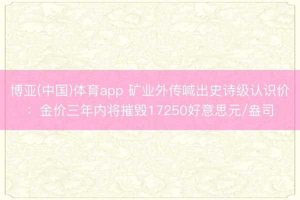 博亚(中国)体育app 矿业外传喊出史诗级认识价：金价三年内将摧毁17250好意思元/盎司
