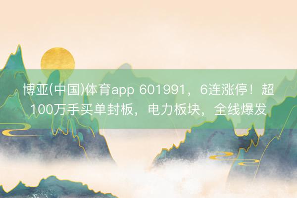 博亚(中国)体育app 601991,6连涨停!超100万手买单封板,电力板块,全线爆发