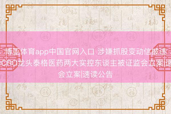博亚体育app中国官网入口 涉嫌抓股变动信披违纪 国内CRO龙头泰格医药两大实控东谈主被证监会立案|速读公告
