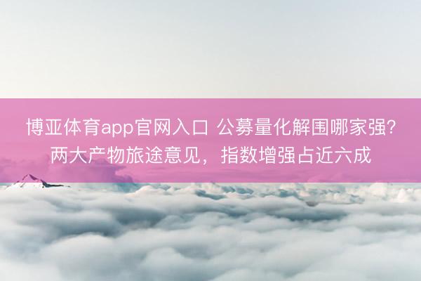 博亚体育app官网入口 公募量化解围哪家强？两大产物旅途意见，指数增强占近六成