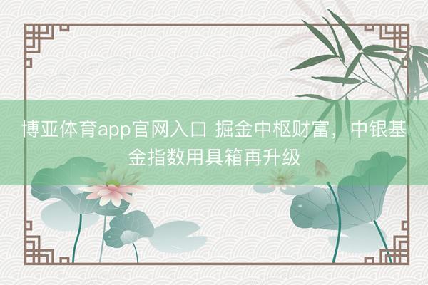 博亚体育app官网入口 掘金中枢财富，中银基金指数用具箱再升级