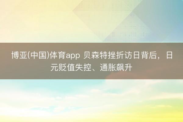 博亚(中国)体育app 贝森特挫折访日背后，日元贬值失控、通胀飙升