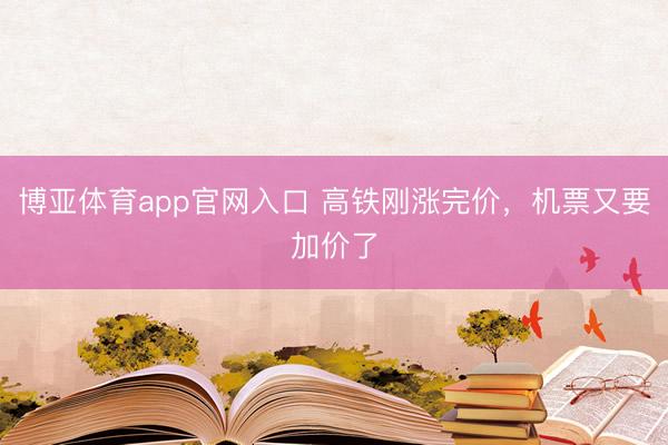 博亚体育app官网入口 高铁刚涨完价，机票又要加价了
