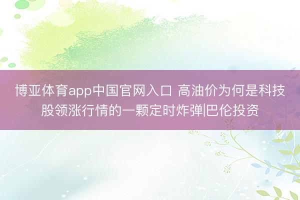 博亚体育app中国官网入口 高油价为何是科技股领涨行情的一颗定时炸弹|巴伦投资