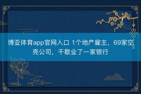 博亚体育app官网入口 1个地产雇主,69家空壳公司,干歇业了一家银行