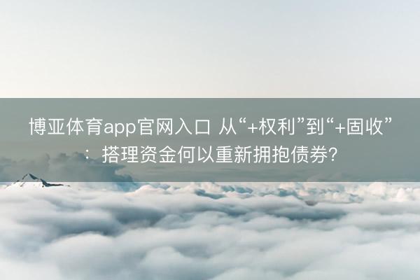 博亚体育app官网入口 从“+权利”到“+固收”：搭理资金何以重新拥抱债券？