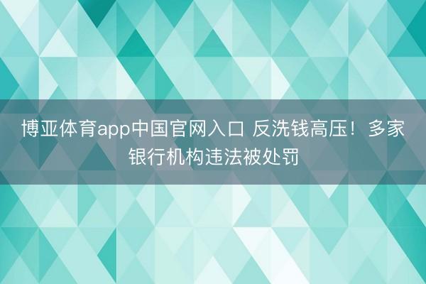 博亚体育app中国官网入口 反洗钱高压！多家银行机构违法被处罚