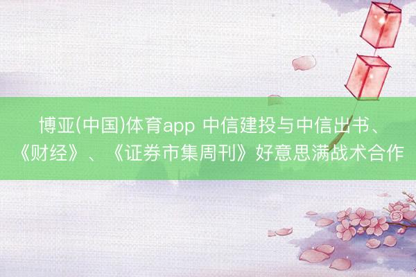 博亚(中国)体育app 中信建投与中信出书、《财经》、《证券市集周刊》好意思满战术合作
