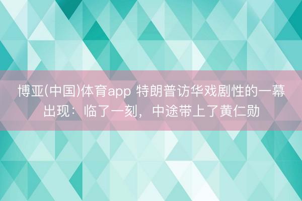 博亚(中国)体育app 特朗普访华戏剧性的一幕出现：临了一刻，中途带上了黄仁勋
