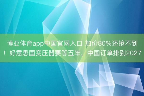 博亚体育app中国官网入口 加价80%还抢不到！好意思国变压器要等五年，中国订单排到2027