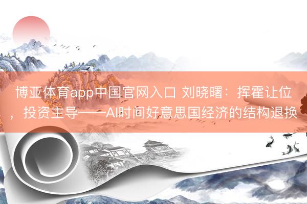博亚体育app中国官网入口 刘晓曙：挥霍让位，投资主导——AI时间好意思国经济的结构退换