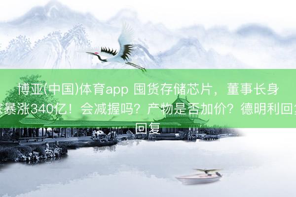 博亚(中国)体育app 囤货存储芯片，董事长身家暴涨340亿！会减握吗？产物是否加价？德明利回复