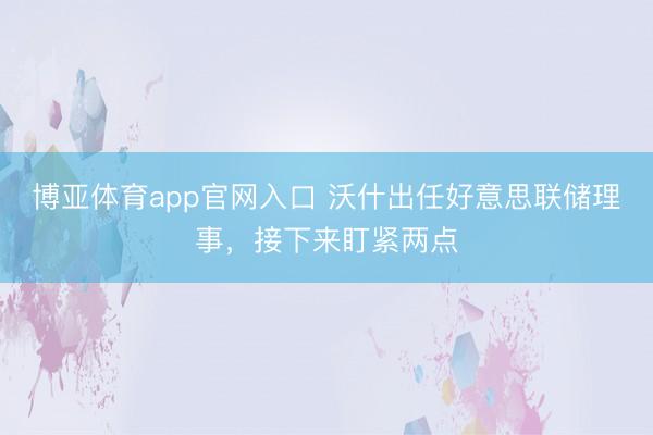 博亚体育app官网入口 沃什出任好意思联储理事，接下来盯紧两点
