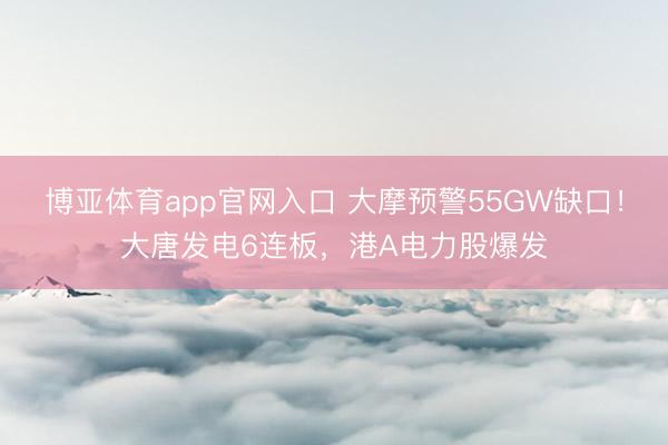 博亚体育app官网入口 大摩预警55GW缺口！大唐发电6连板，港A电力股爆发