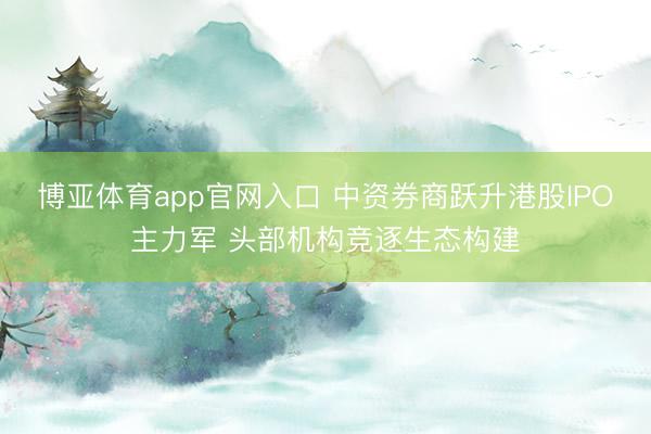 博亚体育app官网入口 中资券商跃升港股IPO主力军 头部机构竞逐生态构建