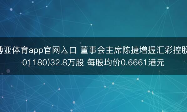 博亚体育app官网入口 董事会主席陈捷增握汇彩控股(01180)32.8万股 每股均价0.6661港元
