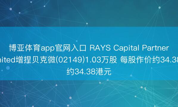 博亚体育app官网入口 RAYS Capital Partners Limited增捏贝克微(02149)1.03万股 每股作价约34.38港元