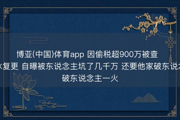 博亚(中国)体育app 因偷税超900万被查  网红白冰复更 自曝被东说念主坑了几千万 还要他家破东说念主一火