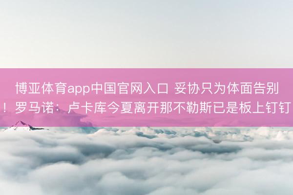 博亚体育app中国官网入口 妥协只为体面告别！罗马诺：卢卡库今夏离开那不勒斯已是板上钉钉
