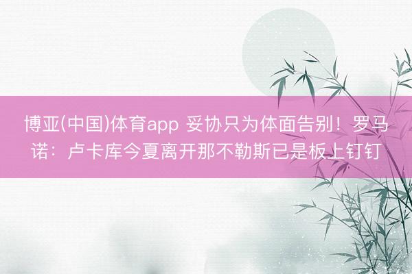 博亚(中国)体育app 妥协只为体面告别！罗马诺：卢卡库今夏离开那不勒斯已是板上钉钉