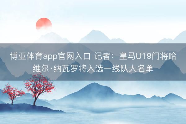 博亚体育app官网入口 记者：皇马U19门将哈维尔·纳瓦罗将入选一线队大名单