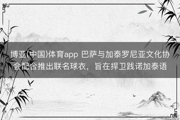 博亚(中国)体育app 巴萨与加泰罗尼亚文化协会配合推出联名球衣，旨在捍卫践诺加泰语