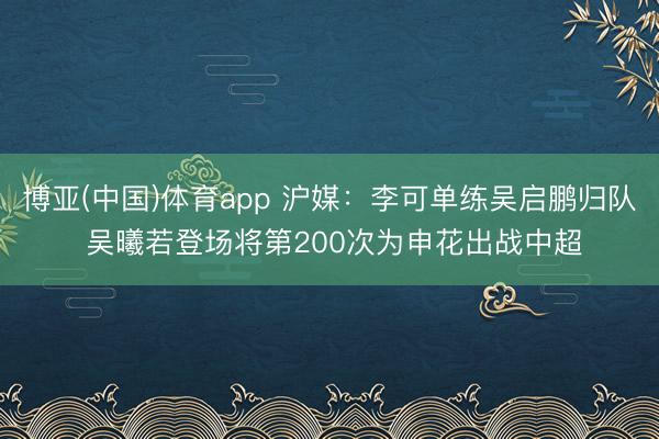 博亚(中国)体育app 沪媒:李可单练吴启鹏归队 吴曦若登场将第200次为申花出战中超