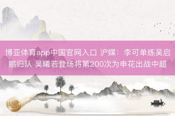 博亚体育app中国官网入口 沪媒：李可单练吴启鹏归队 吴曦若登场将第200次为申花出战中超