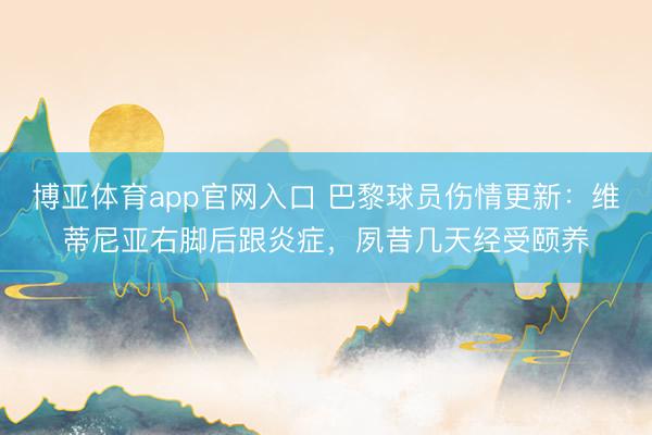 博亚体育app官网入口 巴黎球员伤情更新：维蒂尼亚右脚后跟炎症，夙昔几天经受颐养