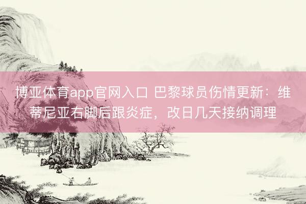 博亚体育app官网入口 巴黎球员伤情更新：维蒂尼亚右脚后跟炎症，改日几天接纳调理