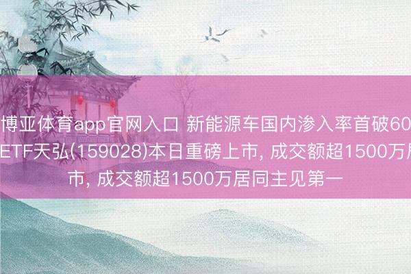 博亚体育app官网入口 新能源车国内渗入率首破60%! 港股汽车ETF天弘(159028)本日重磅上市， 成交额超1500万居同主见第一